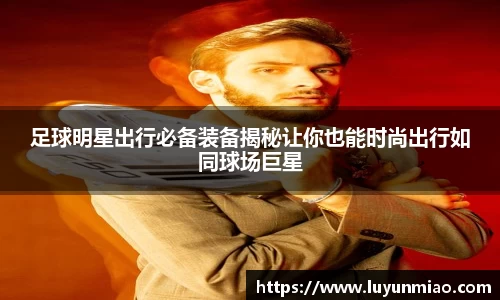 足球明星出行必备装备揭秘让你也能时尚出行如同球场巨星