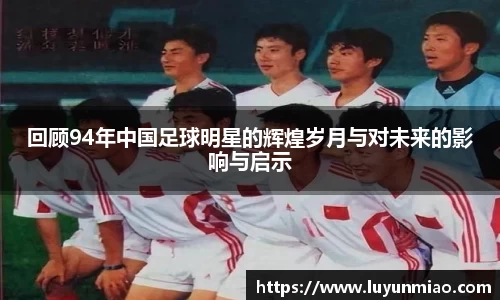 回顾94年中国足球明星的辉煌岁月与对未来的影响与启示