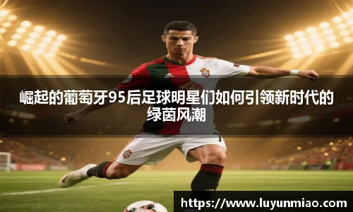 崛起的葡萄牙95后足球明星们如何引领新时代的绿茵风潮