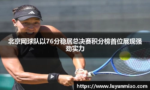 北京网球队以76分稳居总决赛积分榜首位展现强劲实力