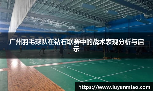 广州羽毛球队在钻石联赛中的战术表现分析与启示