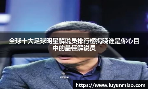 全球十大足球明星解说员排行榜揭晓谁是你心目中的最佳解说员