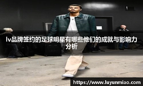 lv品牌签约的足球明星有哪些他们的成就与影响力分析