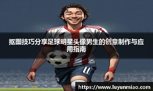 抠图技巧分享足球明星头像男生的创意制作与应用指南